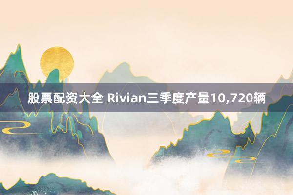 股票配资大全 Rivian三季度产量10,720辆