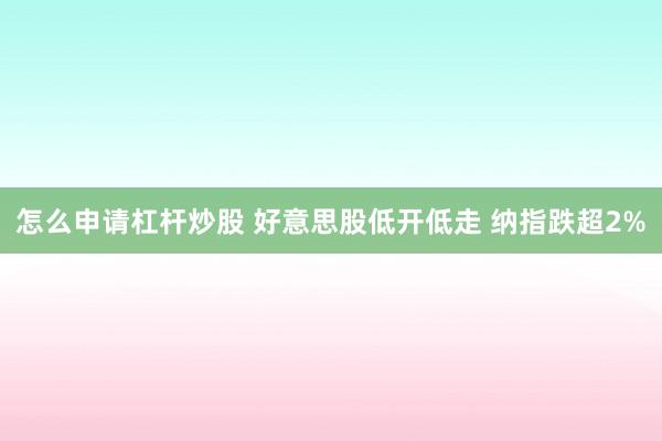 怎么申请杠杆炒股 好意思股低开低走 纳指跌超2%
