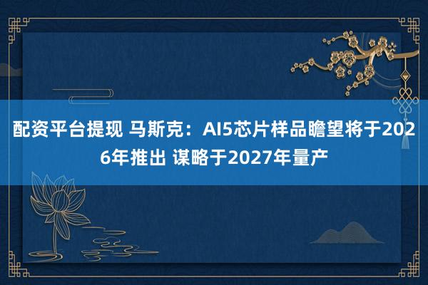 配资平台提现 马斯克：AI5芯片样品瞻望将于2026年推出 谋略于2027年量产