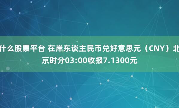 什么股票平台 在岸东谈主民币兑好意思元（CNY）北京时分03:00收报7.1300元