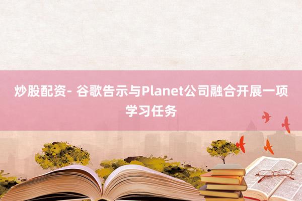 炒股配资- 谷歌告示与Planet公司融合开展一项学习任务