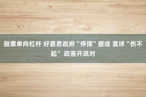 股票单向杠杆 好意思政府“停摆”握续 寰球“伤不起” 政客开派对