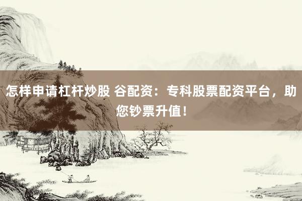 怎样申请杠杆炒股 谷配资：专科股票配资平台，助您钞票升值！