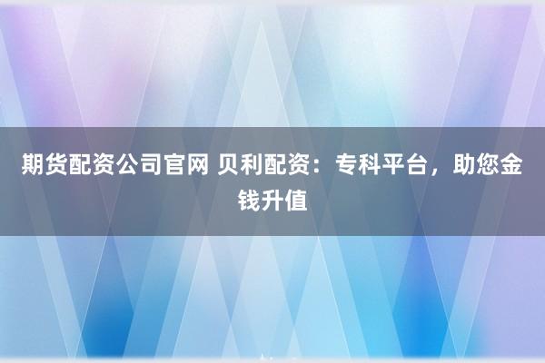 期货配资公司官网 贝利配资：专科平台，助您金钱升值