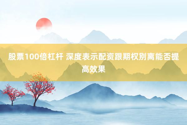 股票100倍杠杆 深度表示配资跟期权别离能否提高效果