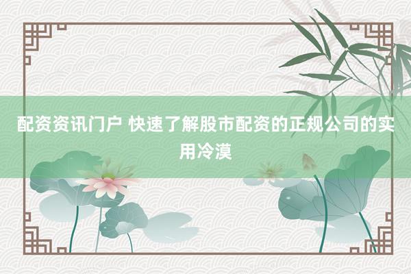 配资资讯门户 快速了解股市配资的正规公司的实用冷漠