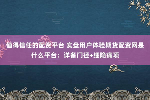 值得信任的配资平台 实盘用户体验期货配资网是什么平台：详备门径+细隐痛项