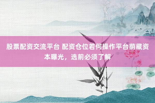 股票配资交流平台 配资仓位若何操作平台荫藏资本曝光，选前必须了解