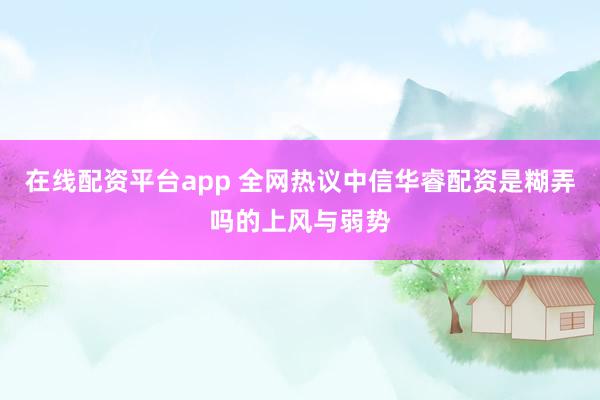 在线配资平台app 全网热议中信华睿配资是糊弄吗的上风与弱势