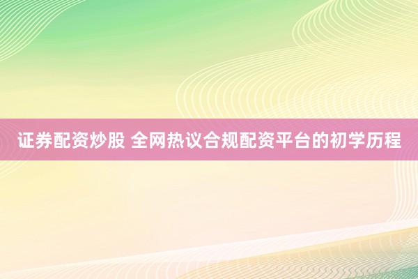 证券配资炒股 全网热议合规配资平台的初学历程