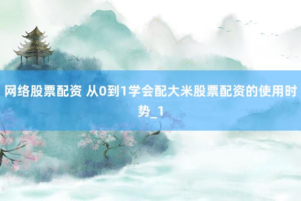 网络股票配资 从0到1学会配大米股票配资的使用时势_1