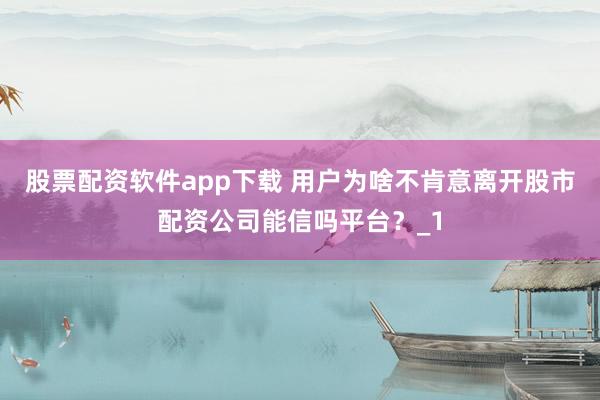 股票配资软件app下载 用户为啥不肯意离开股市配资公司能信吗平台？_1
