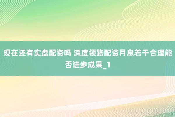 现在还有实盘配资吗 深度领路配资月息若干合理能否进步成果_1