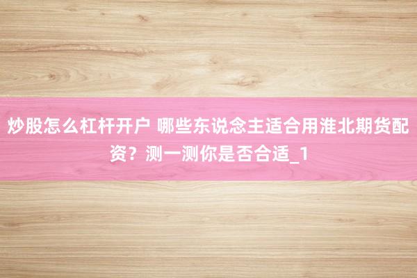 炒股怎么杠杆开户 哪些东说念主适合用淮北期货配资？测一测你是否合适_1