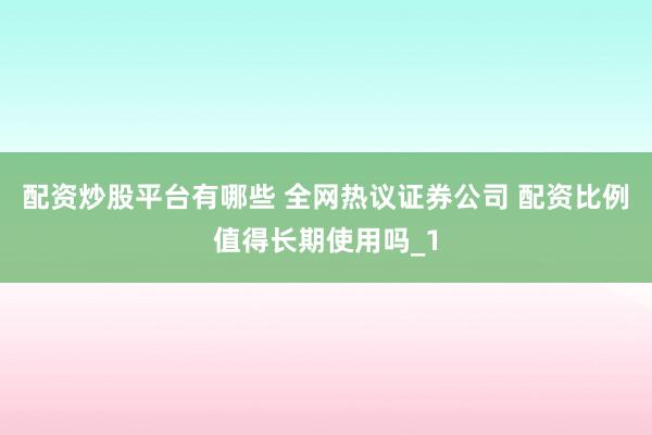 配资炒股平台有哪些 全网热议证券公司 配资比例值得长期使用吗_1