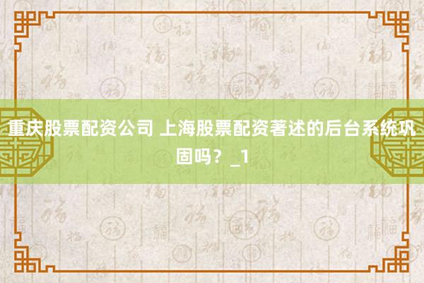重庆股票配资公司 上海股票配资著述的后台系统巩固吗？_1