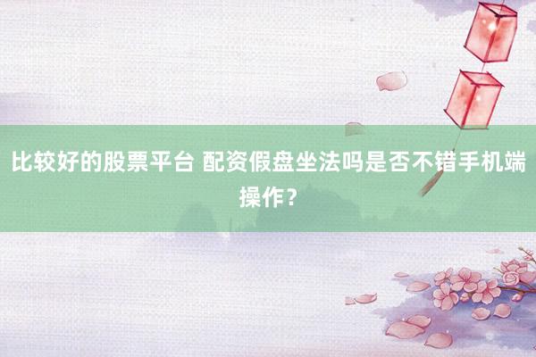 比较好的股票平台 配资假盘坐法吗是否不错手机端操作？