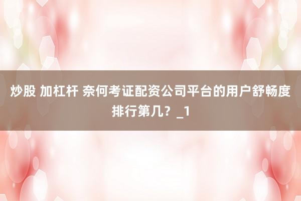 炒股 加杠杆 奈何考证配资公司平台的用户舒畅度排行第几？_1