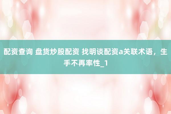 配资查询 盘货炒股配资 找明谈配资a关联术语，生手不再率性_1