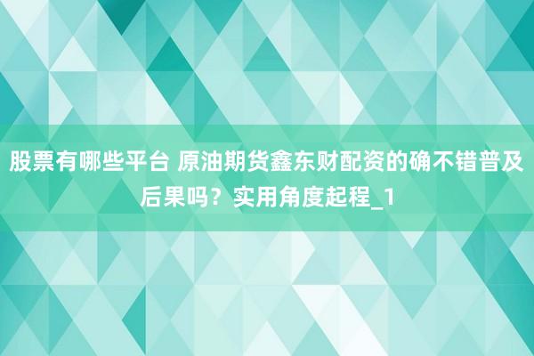 股票有哪些平台 原油期货鑫东财配资的确不错普及后果吗？实用角度起程_1