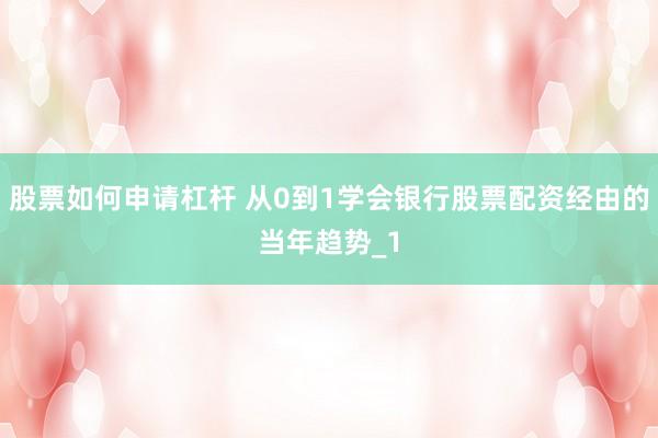 股票如何申请杠杆 从0到1学会银行股票配资经由的当年趋势_1
