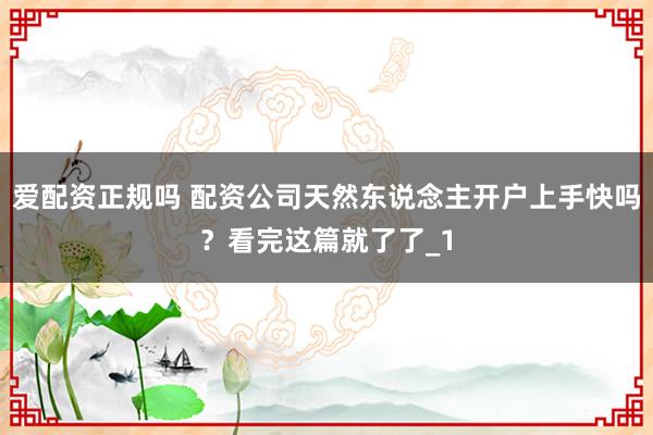 爱配资正规吗 配资公司天然东说念主开户上手快吗？看完这篇就了了_1