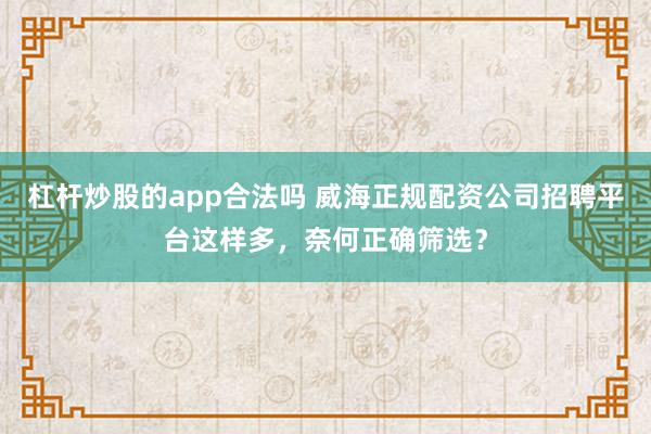 杠杆炒股的app合法吗 威海正规配资公司招聘平台这样多，奈何正确筛选？