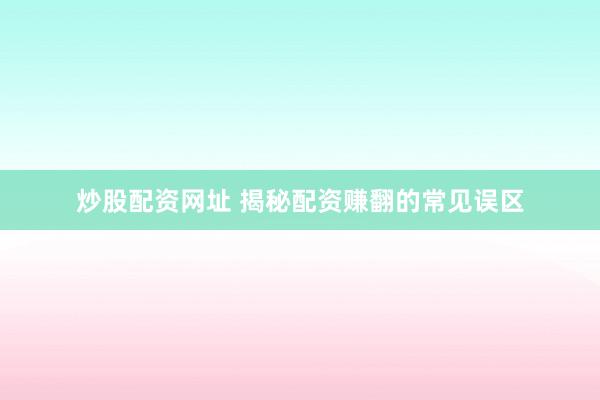 炒股配资网址 揭秘配资赚翻的常见误区