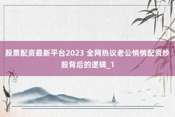 股票配资最新平台2023 全网热议老公悄悄配资炒股背后的逻辑_1