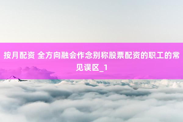 按月配资 全方向融会作念别称股票配资的职工的常见误区_1