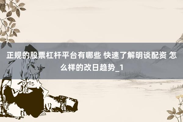 正规的股票杠杆平台有哪些 快速了解明谈配资 怎么样的改日趋势_1