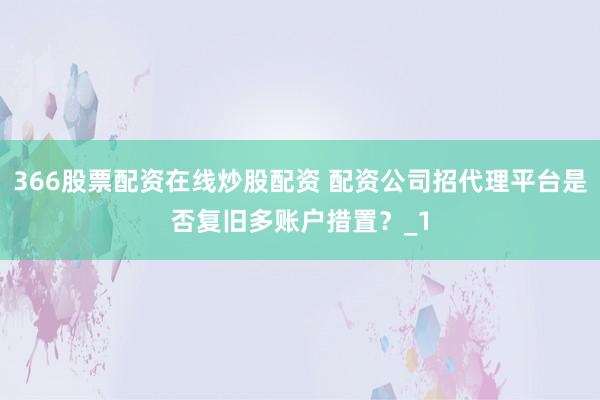 366股票配资在线炒股配资 配资公司招代理平台是否复旧多账户措置？_1