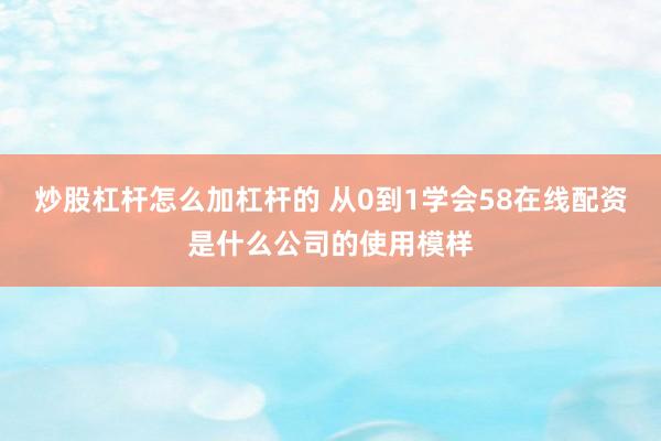 炒股杠杆怎么加杠杆的 从0到1学会58在线配资是什么公司的使用模样