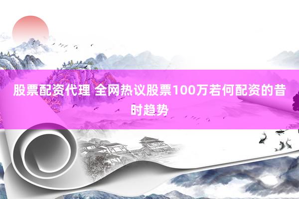 股票配资代理 全网热议股票100万若何配资的昔时趋势