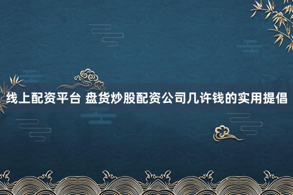 线上配资平台 盘货炒股配资公司几许钱的实用提倡