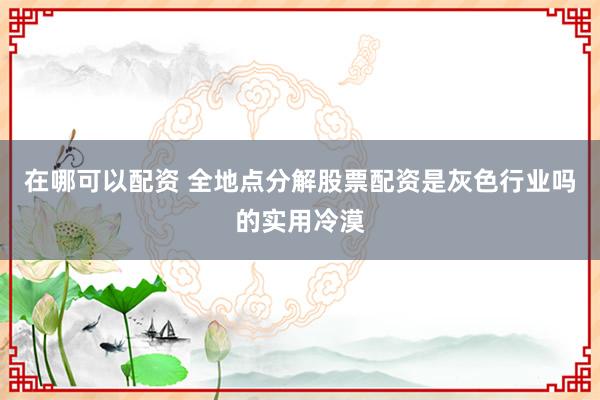 在哪可以配资 全地点分解股票配资是灰色行业吗的实用冷漠