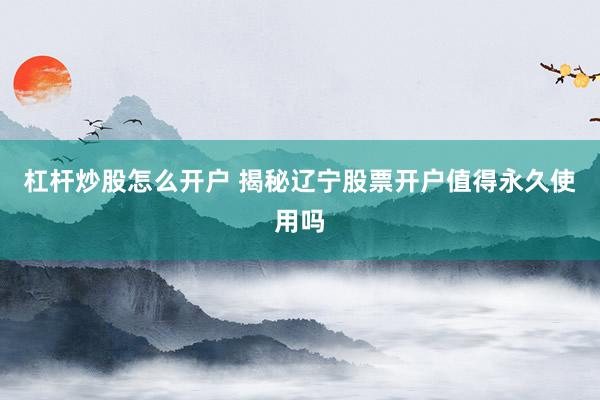 杠杆炒股怎么开户 揭秘辽宁股票开户值得永久使用吗