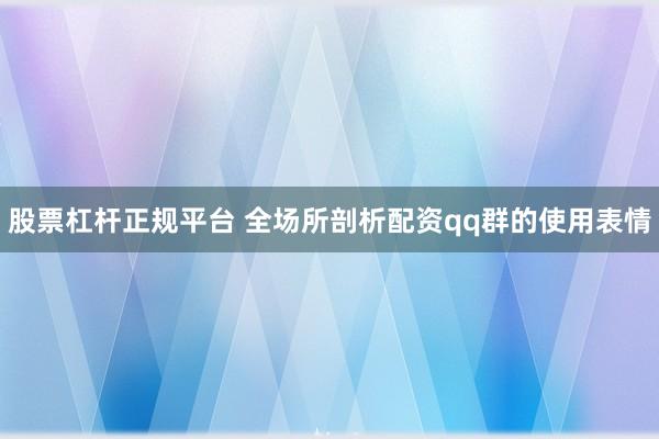 股票杠杆正规平台 全场所剖析配资qq群的使用表情