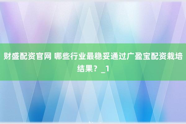 财盛配资官网 哪些行业最稳妥通过广盈宝配资栽培结果？_1