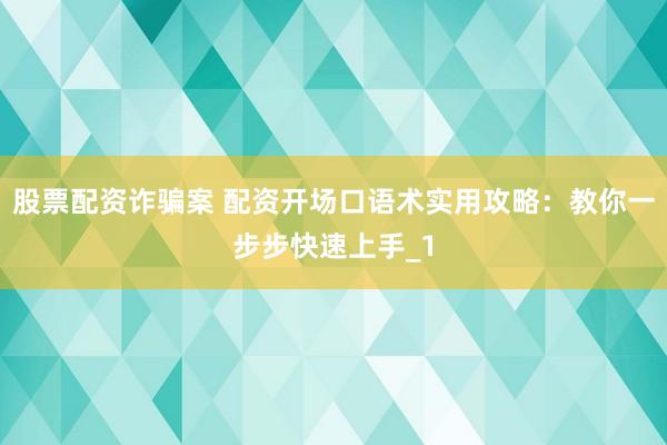 股票配资诈骗案 配资开场口语术实用攻略：教你一步步快速上手_1