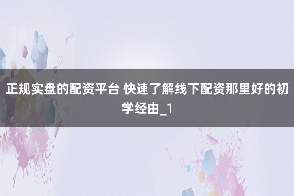 正规实盘的配资平台 快速了解线下配资那里好的初学经由_1