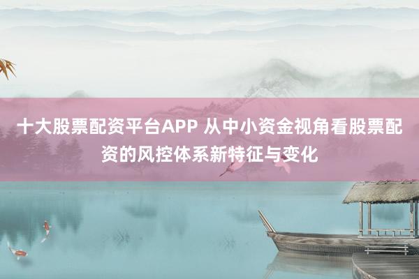 十大股票配资平台APP 从中小资金视角看股票配资的风控体系新特征与变化
