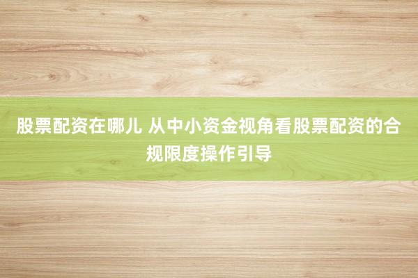 股票配资在哪儿 从中小资金视角看股票配资的合规限度操作引导