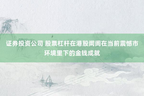 证券投资公司 股票杠杆在港股阛阓在当前震憾市环境里下的金钱成就