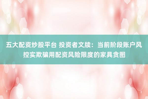 五大配资炒股平台 投资者文牍:当前阶段账户风控实欺骗用配资风险限度的家具贪图