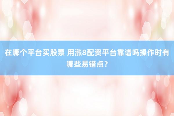 在哪个平台买股票 用涨8配资平台靠谱吗操作时有哪些易错点？