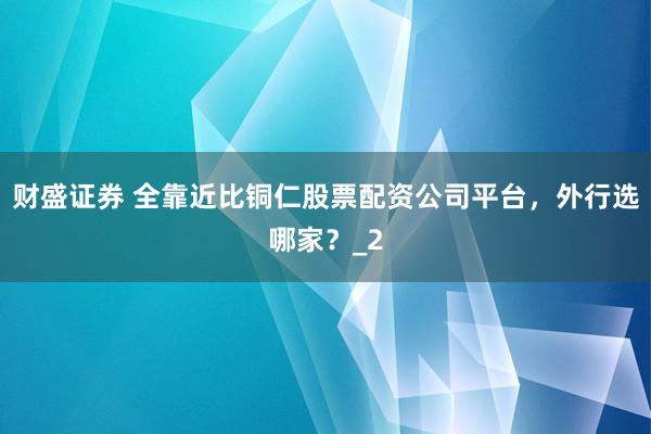 财盛证券 全靠近比铜仁股票配资公司平台，外行选哪家？_2