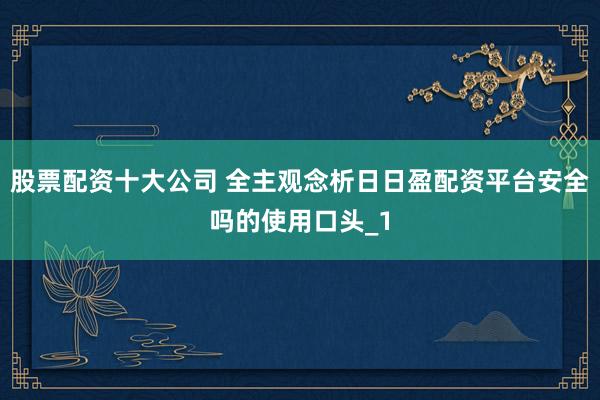 股票配资十大公司 全主观念析日日盈配资平台安全吗的使用口头_1