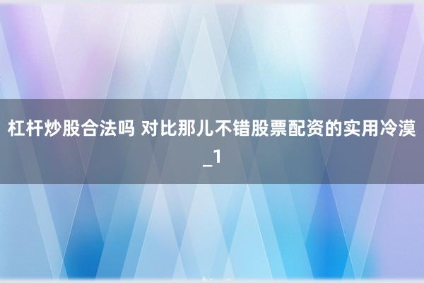 杠杆炒股合法吗 对比那儿不错股票配资的实用冷漠_1
