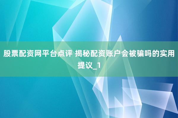 股票配资网平台点评 揭秘配资账户会被骗吗的实用提议_1